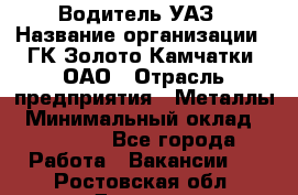 Водитель УАЗ › Название организации ­ ГК Золото Камчатки, ОАО › Отрасль предприятия ­ Металлы › Минимальный оклад ­ 32 000 - Все города Работа » Вакансии   . Ростовская обл.,Донецк г.